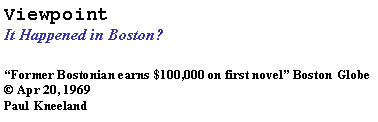 Text Box: ViewpointIt Happened in Boston? Former Bostonian earns $100,000 on first novel Boston Globe Apr 20, 1969Paul Kneeland