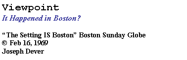 Text Box: Viewpoint
It Happened in Boston? 
“The Setting IS Boston” Boston Sunday Globe 
© Feb 16, 1969
Joseph Dever